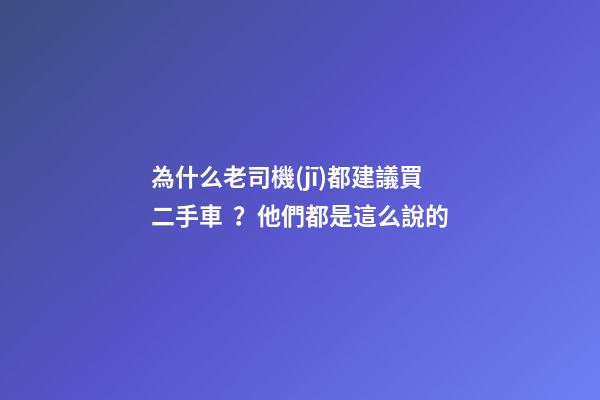 為什么老司機(jī)都建議買二手車？他們都是這么說的